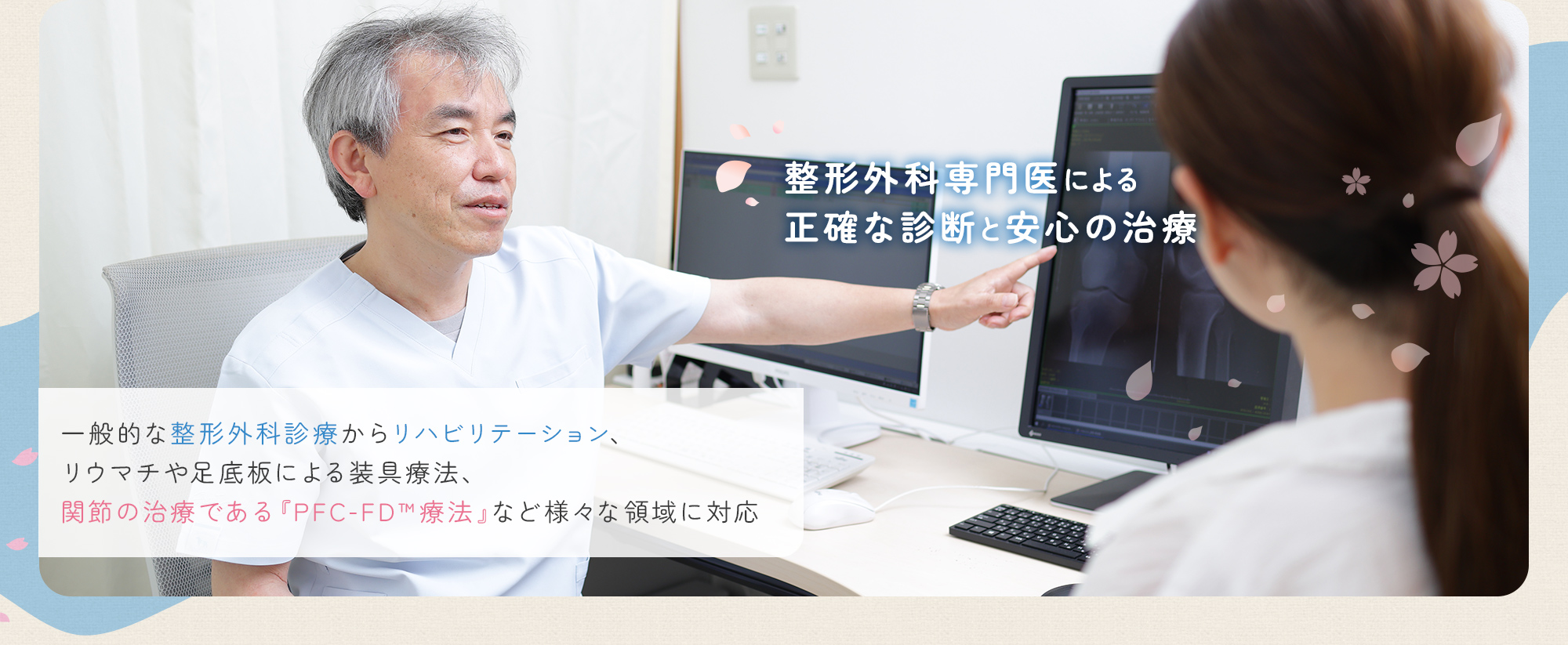 整形外科専門医による正確な診断と安心の治療 一般的な整形外科診療からリハビリテーション、リウマチや足底板による装具療法、関節の治療である『PFC-FD™療法』など様々な領域に対応